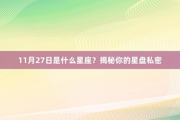 11月27日是什么星座？揭秘你的星盘私密